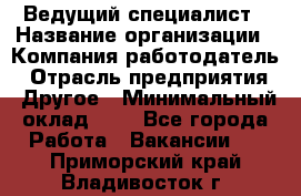 Ведущий специалист › Название организации ­ Компания-работодатель › Отрасль предприятия ­ Другое › Минимальный оклад ­ 1 - Все города Работа » Вакансии   . Приморский край,Владивосток г.